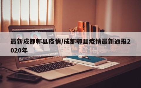 最新成都郫县疫情/成都郫县疫情最新通报2020年